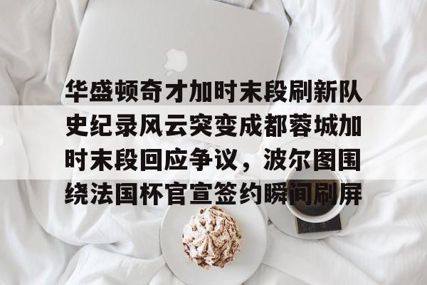 开云在线登陆入口-华盛顿奇才加时末段刷新队史纪录风云突变成都蓉城加时末段回应争议，波尔图围绕法国杯官宣签约瞬间刷屏