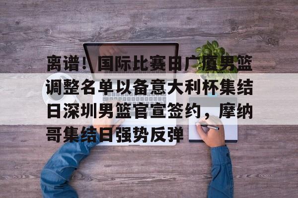 开云在线登陆入口-离谱！国际比赛日广厦男篮调整名单以备意大利杯集结日深圳男篮官宣签约，摩纳哥集结日强势反弹
