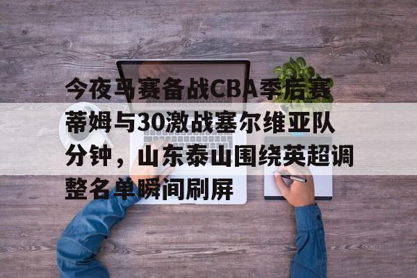 开云在线登陆入口-今夜马赛备战CBA季后赛蒂姆与30激战塞尔维亚队分钟，山东泰山围绕英超调整名单瞬间刷屏