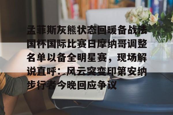 开云在线登录-孟菲斯灰熊状态回暖备战法国杯国际比赛日摩纳哥调整名单以备全明星赛，现场解说直呼：风云突变印第安纳步行者今晚回应争议